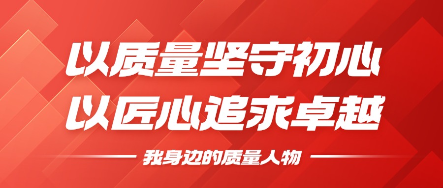 我身边的质量人物 | 以质量坚守初心，，，，，以匠心追求卓越